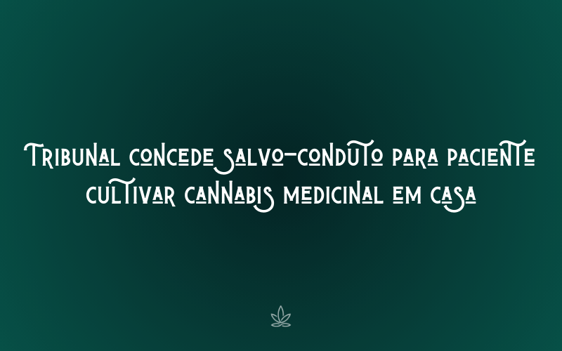 Tribunal concede salvo-conduto para paciente cultivar cannabis medicinal em casa