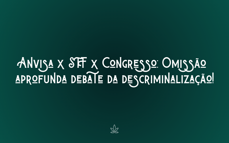 Anvisa x STF x Congresso: Omissão aprofunda debate da descriminalização!